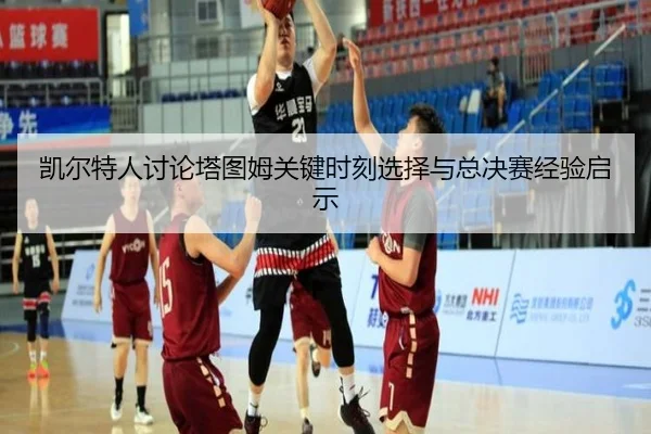 凯尔特人讨论塔图姆关键时刻选择与总决赛经验启示