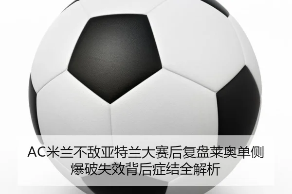 AC米兰不敌亚特兰大赛后复盘莱奥单侧爆破失效背后症结全解析