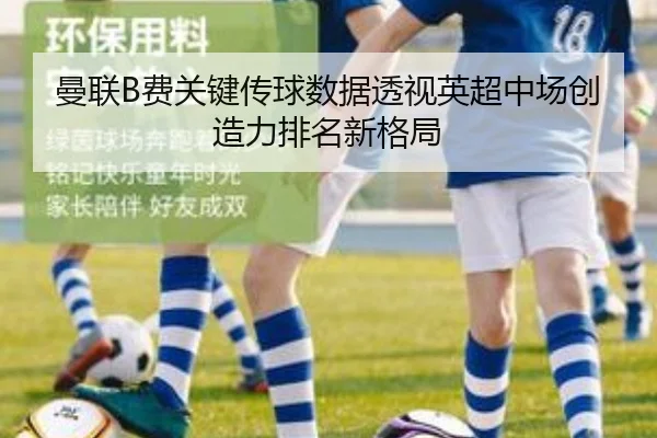 曼联B费关键传球数据透视英超中场创造力排名新格局