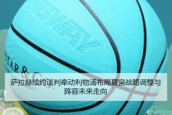 萨拉赫续约谈判牵动利物浦布局夏窗战略调整与阵容未来走向