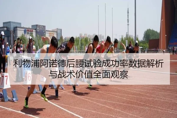 利物浦阿诺德后腰试验成功率数据解析与战术价值全面观察