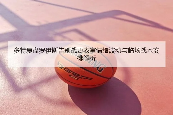 多特复盘罗伊斯告别战更衣室情绪波动与临场战术安排解析