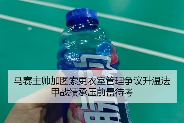 马赛主帅加图索更衣室管理争议升温法甲战绩承压前景待考