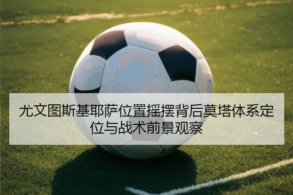 尤文图斯基耶萨位置摇摆背后莫塔体系定位与战术前景观察