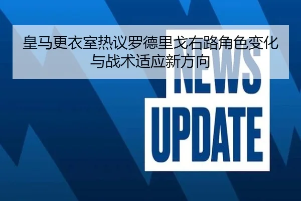 皇马更衣室热议罗德里戈右路角色变化与战术适应新方向