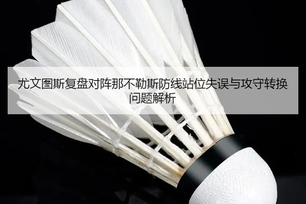 尤文图斯复盘对阵那不勒斯防线站位失误与攻守转换问题解析