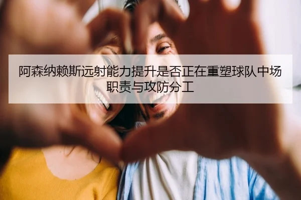阿森纳赖斯远射能力提升是否正在重塑球队中场职责与攻防分工