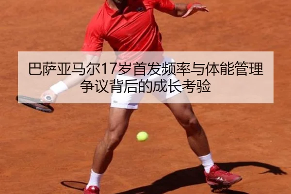 巴萨亚马尔17岁首发频率与体能管理争议背后的成长考验