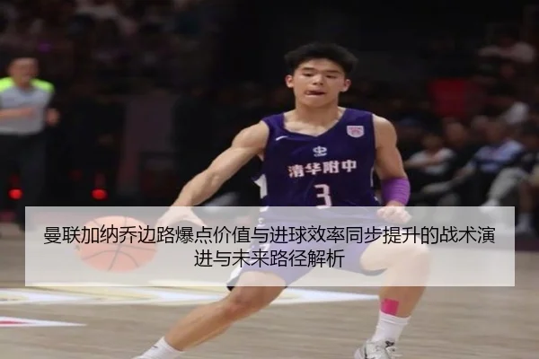 曼联加纳乔边路爆点价值与进球效率同步提升的战术演进与未来路径解析
