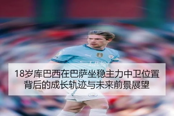 18岁库巴西在巴萨坐稳主力中卫位置背后的成长轨迹与未来前景展望