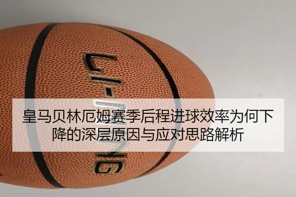 皇马贝林厄姆赛季后程进球效率为何下降的深层原因与应对思路解析