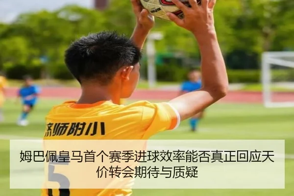 姆巴佩皇马首个赛季进球效率能否真正回应天价转会期待与质疑