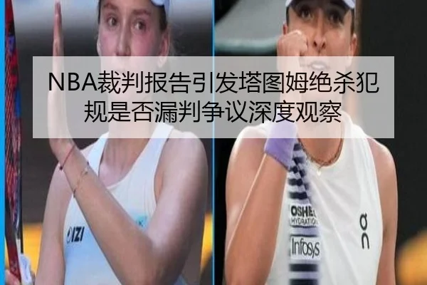 NBA裁判报告引发塔图姆绝杀犯规是否漏判争议深度观察