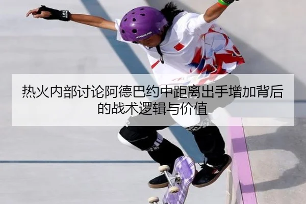 热火内部讨论阿德巴约中距离出手增加背后的战术逻辑与价值