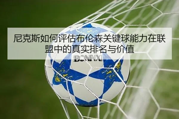 尼克斯如何评估布伦森关键球能力在联盟中的真实排名与价值