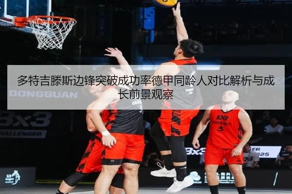 多特吉滕斯边锋突破成功率德甲同龄人对比解析与成长前景观察