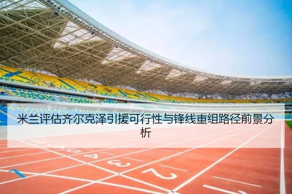 米兰评估齐尔克泽引援可行性与锋线重组路径前景分析