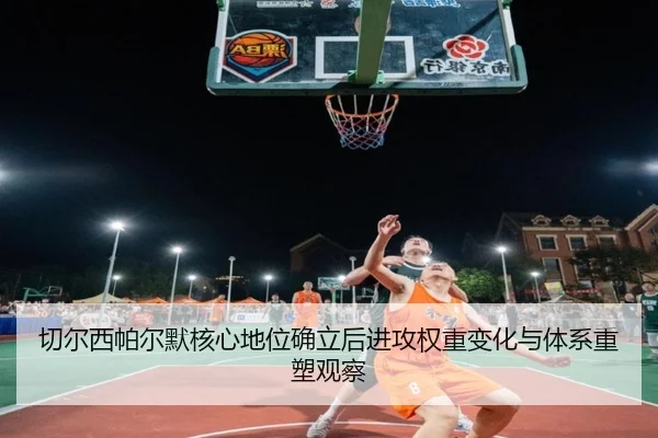 切尔西帕尔默核心地位确立后进攻权重变化与体系重塑观察