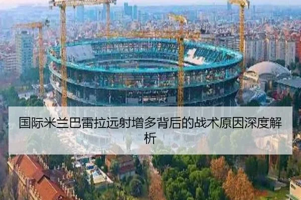 国际米兰巴雷拉远射增多背后的战术原因深度解析