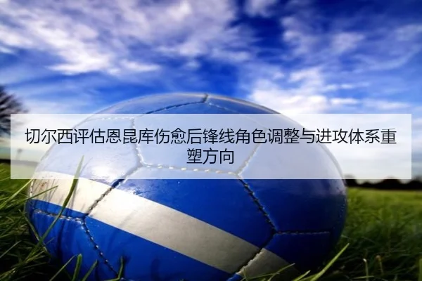 切尔西评估恩昆库伤愈后锋线角色调整与进攻体系重塑方向