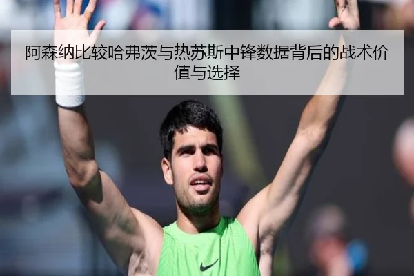 阿森纳比较哈弗茨与热苏斯中锋数据背后的战术价值与选择