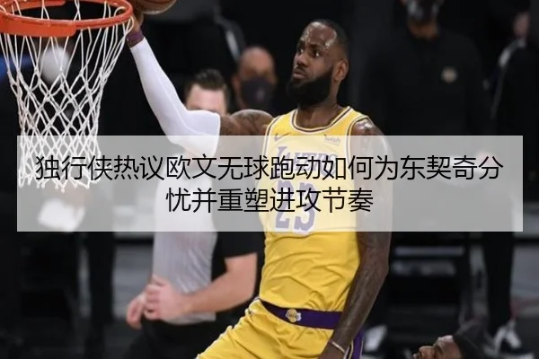 独行侠热议欧文无球跑动如何为东契奇分忧并重塑进攻节奏