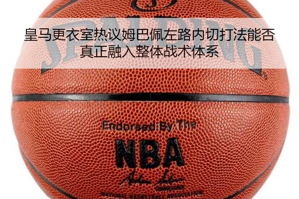 皇马更衣室热议姆巴佩左路内切打法能否真正融入整体战术体系