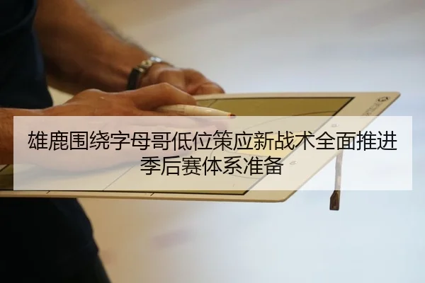 雄鹿围绕字母哥低位策应新战术全面推进季后赛体系准备