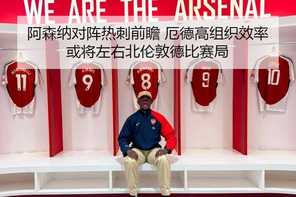 阿森纳对阵热刺前瞻 厄德高组织效率或将左右北伦敦德比赛局