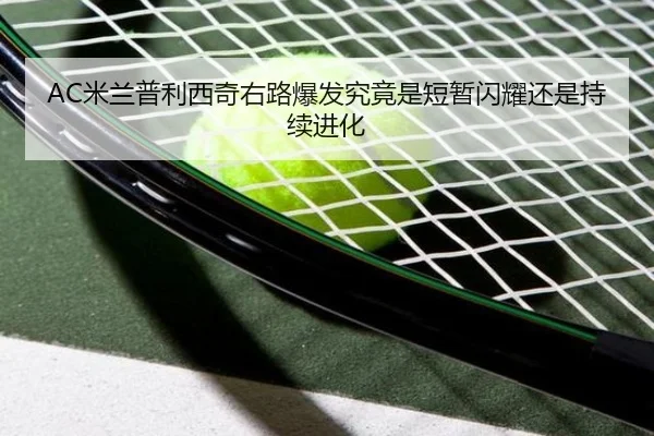 AC米兰普利西奇右路爆发究竟是短暂闪耀还是持续进化