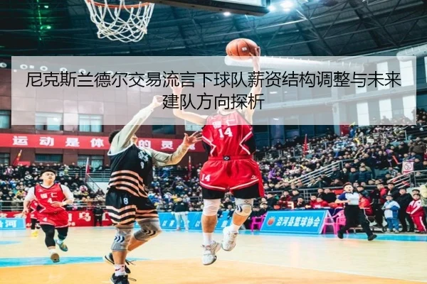 尼克斯兰德尔交易流言下球队薪资结构调整与未来建队方向探析