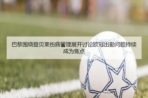 巴黎围绕登贝莱伤病管理展开讨论欧冠出勤问题持续成为焦点