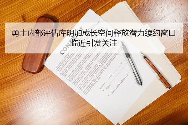 勇士内部评估库明加成长空间释放潜力续约窗口临近引发关注