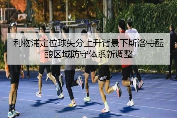 利物浦定位球失分上升背景下斯洛特酝酿区域防守体系新调整