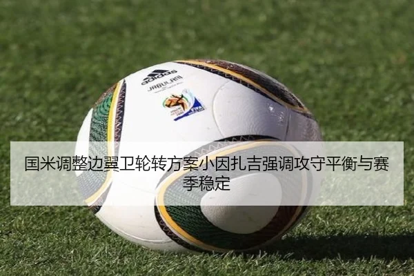 国米调整边翼卫轮转方案小因扎吉强调攻守平衡与赛季稳定
